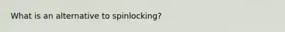 What is an alternative to spinlocking?