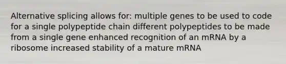 Alternative splicing allows for: multiple genes to be used to code for a single polypeptide chain different polypeptides to be made from a single gene enhanced recognition of an mRNA by a ribosome increased stability of a mature mRNA