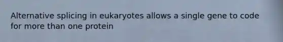 Alternative splicing in eukaryotes allows a single gene to code for more than one protein