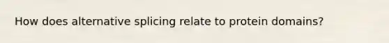 How does alternative splicing relate to protein domains?
