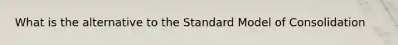 What is the alternative to the Standard Model of Consolidation