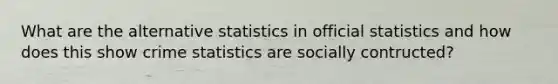 What are the alternative statistics in official statistics and how does this show crime statistics are socially contructed?