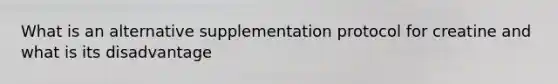 What is an alternative supplementation protocol for creatine and what is its disadvantage