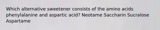 Which alternative sweetener consists of the amino acids phenylalanine and aspartic acid? Neotame Saccharin Sucralose Aspartame