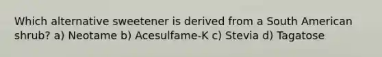 Which alternative sweetener is derived from a South American shrub? a) Neotame b) Acesulfame-K c) Stevia d) Tagatose