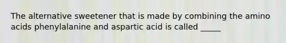 The alternative sweetener that is made by combining the amino acids phenylalanine and aspartic acid is called _____