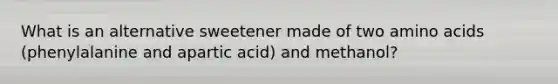 What is an alternative sweetener made of two amino acids (phenylalanine and apartic acid) and methanol?