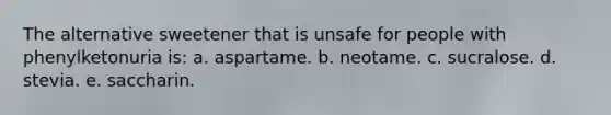 The alternative sweetener that is unsafe for people with phenylketonuria is: a. aspartame. b. neotame. c. sucralose. d. stevia. e. saccharin.