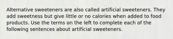 Alternative sweeteners are also called artificial sweeteners. They add sweetness but give little or no calories when added to food products. Use the terms on the left to complete each of the following sentences about artificial sweeteners.