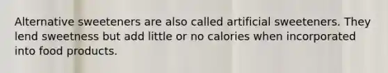 Alternative sweeteners are also called artificial sweeteners. They lend sweetness but add little or no calories when incorporated into food products.