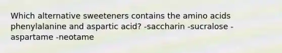 Which alternative sweeteners contains the amino acids phenylalanine and aspartic acid? -saccharin -sucralose -aspartame -neotame