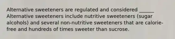 Alternative sweeteners are regulated and considered ______ Alternative sweeteners include nutritive sweeteners (sugar alcohols) and several non-nutritive sweeteners that are calorie-free and hundreds of times sweeter than sucrose.