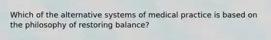 Which of the alternative systems of medical practice is based on the philosophy of restoring balance?