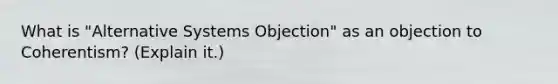 What is "Alternative Systems Objection" as an objection to Coherentism? (Explain it.)