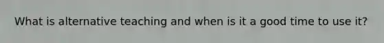 What is alternative teaching and when is it a good time to use it?