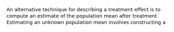 An alternative technique for describing a treatment effect is to compute an estimate of the population mean after treatment Estimating an unknown population mean involves constructing a