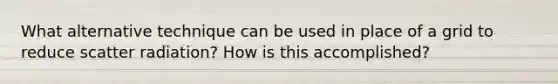 What alternative technique can be used in place of a grid to reduce scatter radiation? How is this accomplished?