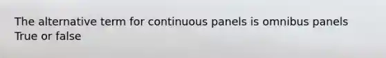 The alternative term for continuous panels is omnibus panels True or false