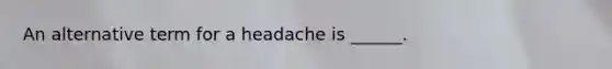 An alternative term for a headache is ______.