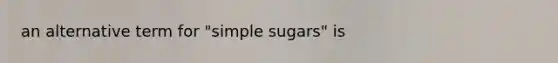 an alternative term for "simple sugars" is