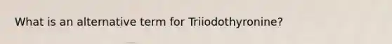 What is an alternative term for Triiodothyronine?