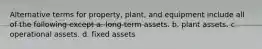 Alternative terms for property, plant, and equipment include all of the following except a. long-term assets. b. plant assets. c. operational assets. d. fixed assets