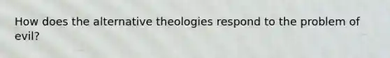 How does the alternative theologies respond to the problem of evil?