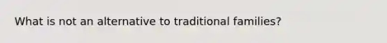 What is not an alternative to traditional families?