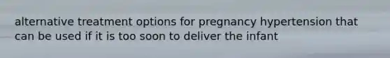 alternative treatment options for pregnancy hypertension that can be used if it is too soon to deliver the infant