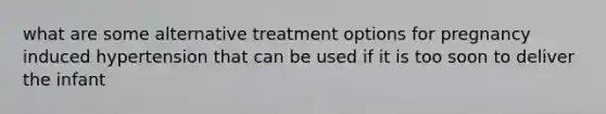 what are some alternative treatment options for pregnancy induced hypertension that can be used if it is too soon to deliver the infant