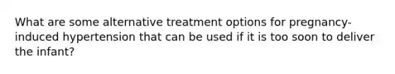 What are some alternative treatment options for pregnancy-induced hypertension that can be used if it is too soon to deliver the infant?