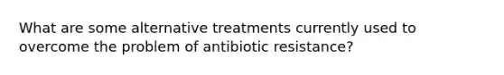 What are some alternative treatments currently used to overcome the problem of antibiotic resistance?