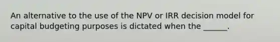 An alternative to the use of the NPV or IRR decision model for capital budgeting purposes is dictated when the ______.