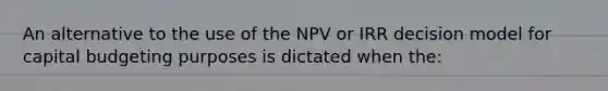 An alternative to the use of the NPV or IRR decision model for capital budgeting purposes is dictated when the: