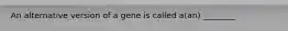 An alternative version of a gene is called a(an) ________