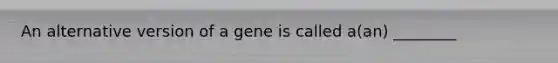 An alternative version of a gene is called a(an) ________