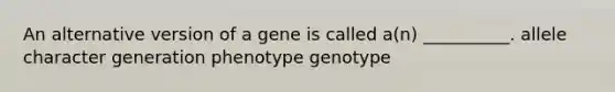 An alternative version of a gene is called a(n) __________. allele character generation phenotype genotype