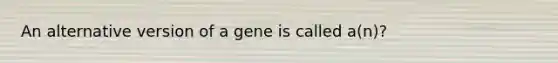 An alternative version of a gene is called a(n)?