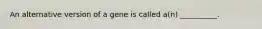 An alternative version of a gene is called a(n) __________.