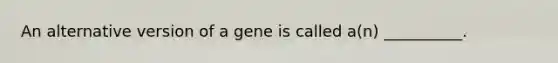 An alternative version of a gene is called a(n) __________.