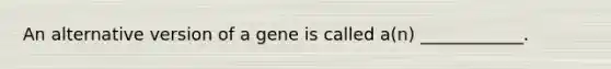 An alternative version of a gene is called a(n) ____________.