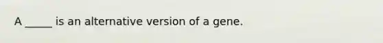 A _____ is an alternative version of a gene.