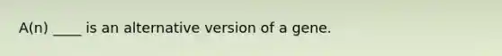 A(n) ____ is an alternative version of a gene.