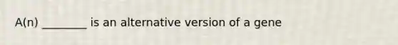 A(n) ________ is an alternative version of a gene