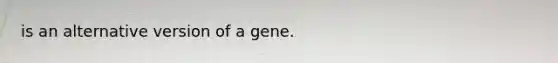 is an alternative version of a gene.