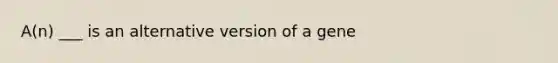 A(n) ___ is an alternative version of a gene