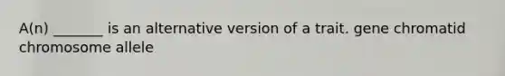 A(n) _______ is an alternative version of a trait. gene chromatid chromosome allele