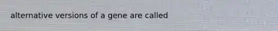 alternative versions of a gene are called