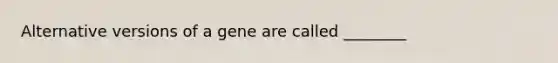 Alternative versions of a gene are called ________