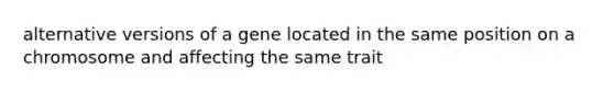 alternative versions of a gene located in the same position on a chromosome and affecting the same trait